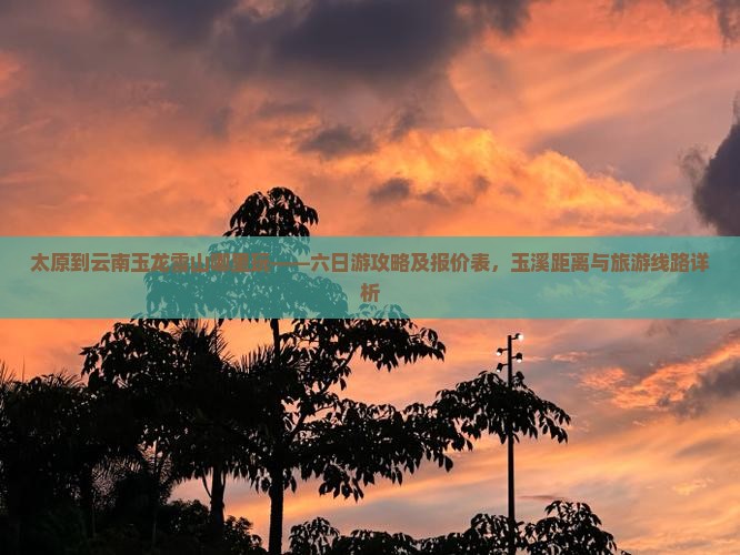 太原到云南玉龙雪山哪里玩——六日游攻略及报价表，玉溪距离与旅游线路详析