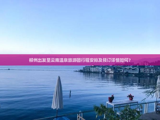 柳州出发至云南温泉旅游团行程安排及预订详情如何？