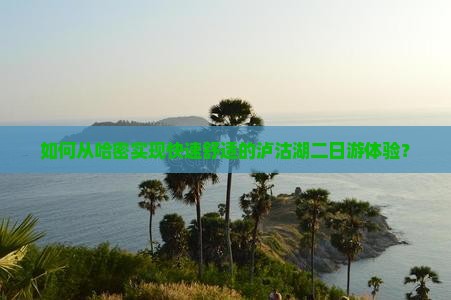 如何从哈密实现快速舒适的泸沽湖二日游体验？