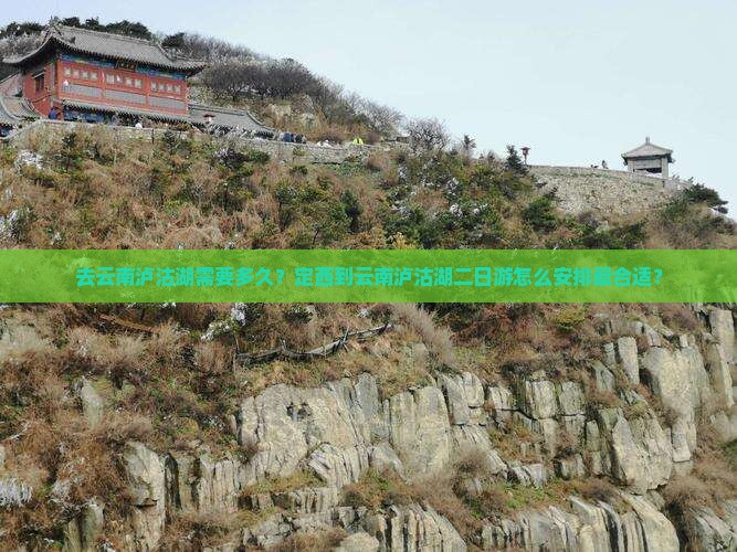 去云南泸沽湖需要多久？定西到云南泸沽湖二日游怎么安排最合适？