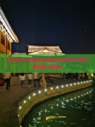 如何规划从日喀则出发至云南洱海六日游的行程与预算？