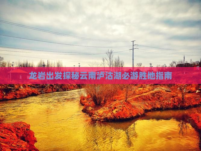 龙岩出发探秘云南泸沽湖必游胜地指南