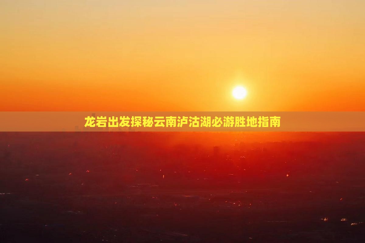 龙岩出发探秘云南泸沽湖必游胜地指南
