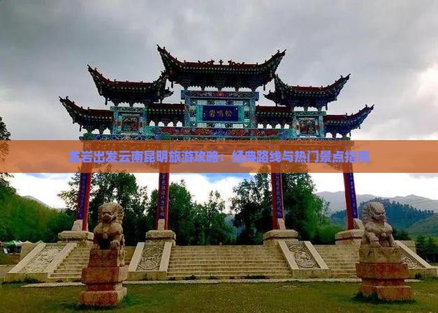 龙岩出发云南昆明旅游攻略：经典路线与热门景点指南