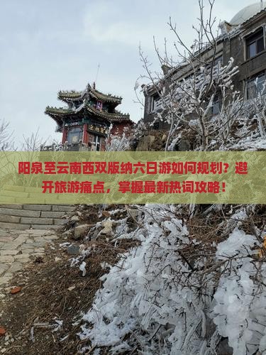 阳泉至云南西双版纳六日游如何规划？避开旅游痛点，掌握最新热词攻略！