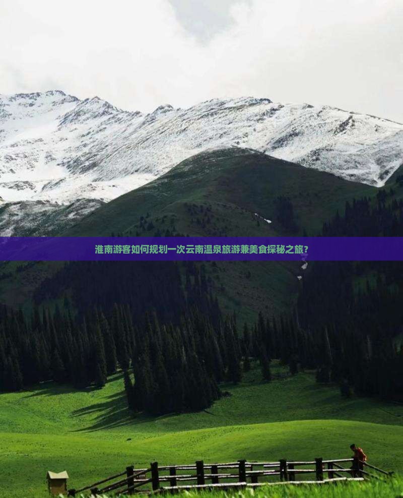 淮南游客如何规划一次云南温泉旅游兼美食探秘之旅？