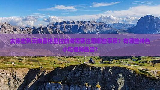 去德宏到云南香格里拉旅游需要注意哪些事项？有哪些特色小吃值得品尝？