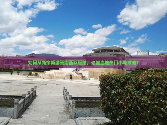 如何从新余畅游云南西双版纳，必尝当地热门小吃攻略？