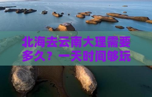 北海去云南大理需要多久？一天时间够玩吗？