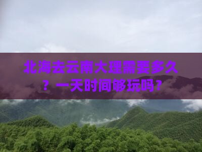 北海去云南大理需要多久？一天时间够玩吗？