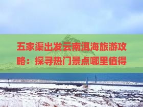 五家渠出发云南洱海旅游攻略：探寻热门景点哪里值得一去