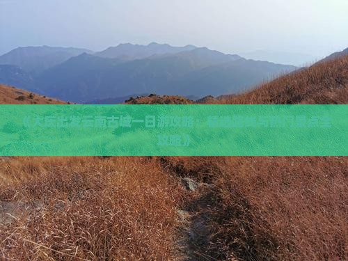 《大庆出发云南古城一日游攻略：精选路线与热门景点全攻略》