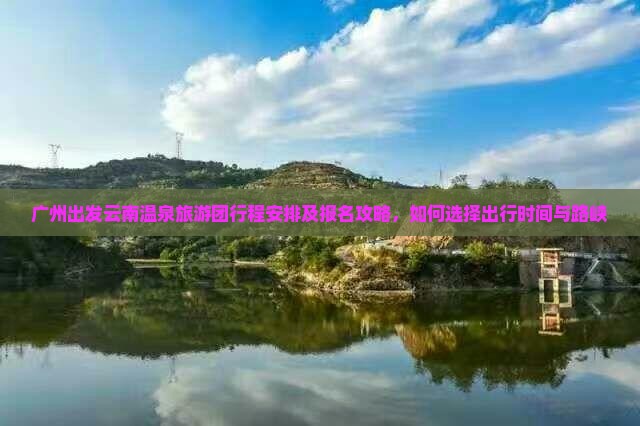 广州出发云南温泉旅游团行程安排及报名攻略，如何选择出行时间与路峡
