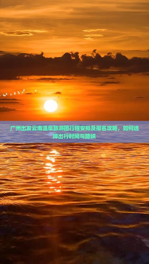 广州出发云南温泉旅游团行程安排及报名攻略，如何选择出行时间与路峡