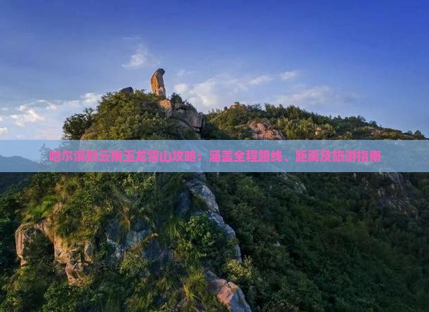哈尔滨到云南玉龙雪山攻略：涵盖全程路线、距离及旅游指南