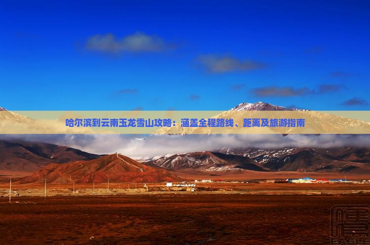 哈尔滨到云南玉龙雪山攻略：涵盖全程路线、距离及旅游指南