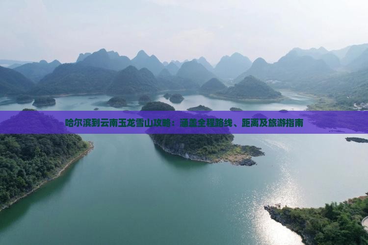 哈尔滨到云南玉龙雪山攻略：涵盖全程路线、距离及旅游指南