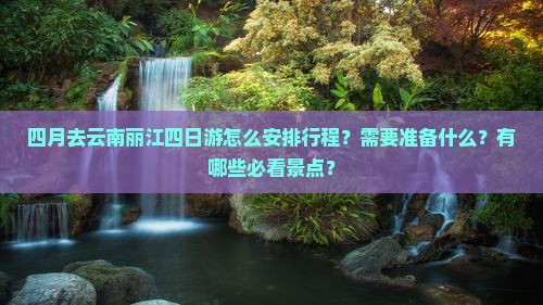 四月去云南丽江四日游怎么安排行程？需要准备什么？有哪些必看景点？