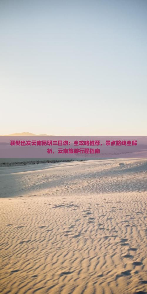 襄樊出发云南昆明三日游：全攻略推荐，景点路线全解析，云南旅游行程指南