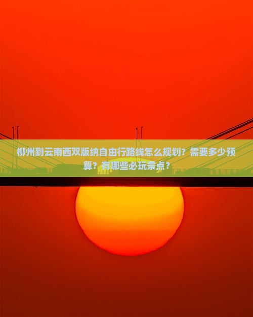 柳州到云南西双版纳自由行路线怎么规划？需要多少预算？有哪些必玩景点？