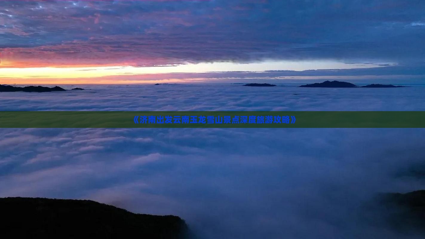 《济南出发云南玉龙雪山景点深度旅游攻略》
