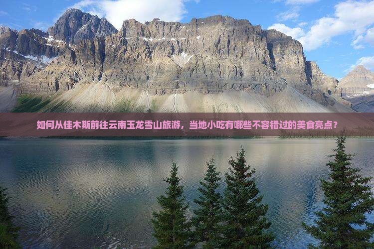 如何从佳木斯前往云南玉龙雪山旅游，当地小吃有哪些不容错过的美食亮点？