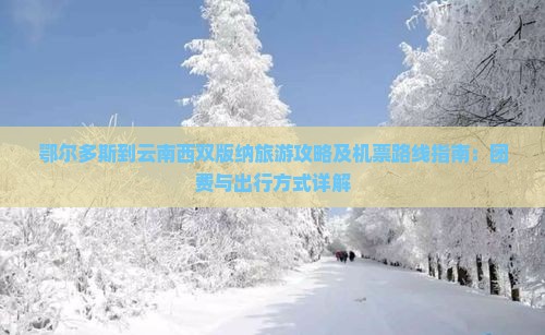 鄂尔多斯到云南西双版纳旅游攻略及机票路线指南：团费与出行方式详解