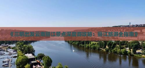 《三明出发云南丽江景点深度游攻略：丽江旅游全指南》