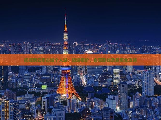 抚顺到云南古城个人游：旅游报价、自驾路线及距离全攻略
