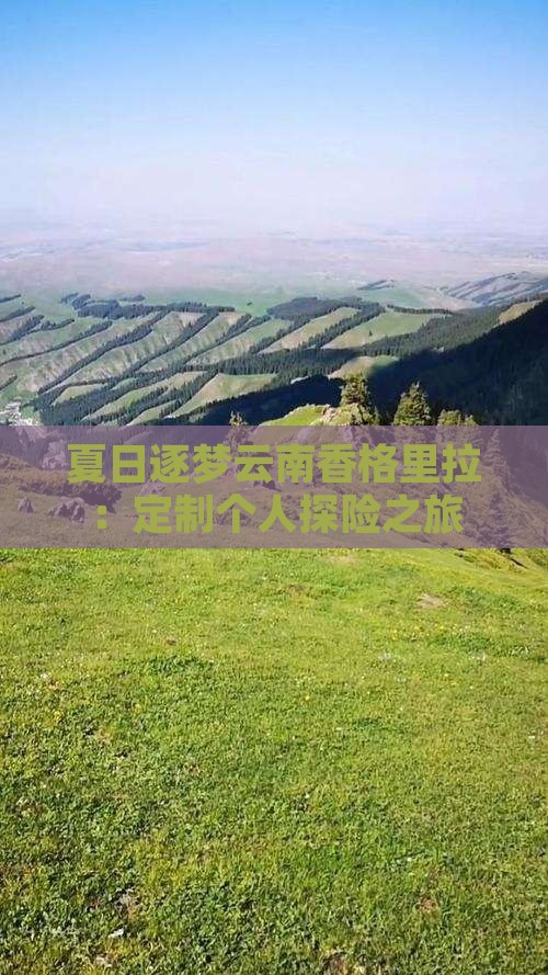 夏日逐梦云南香格里拉：定制个人探险之旅