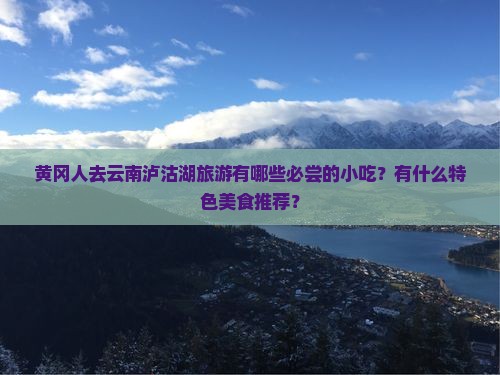 黄冈人去云南泸沽湖旅游有哪些必尝的小吃？有什么特色美食推荐？
