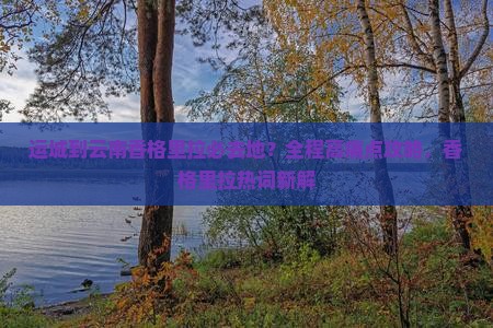 运城到云南香格里拉必去地？全程高痛点攻略，香格里拉热词新解