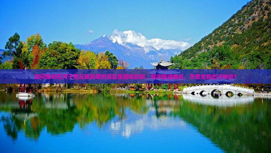 如何策划石河子至云南昆明的高品质团体旅游，解决旅途痛点，享受全新出行体验？