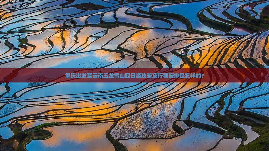 重庆出发至云南玉龙雪山四日游攻略及行程安排是怎样的？