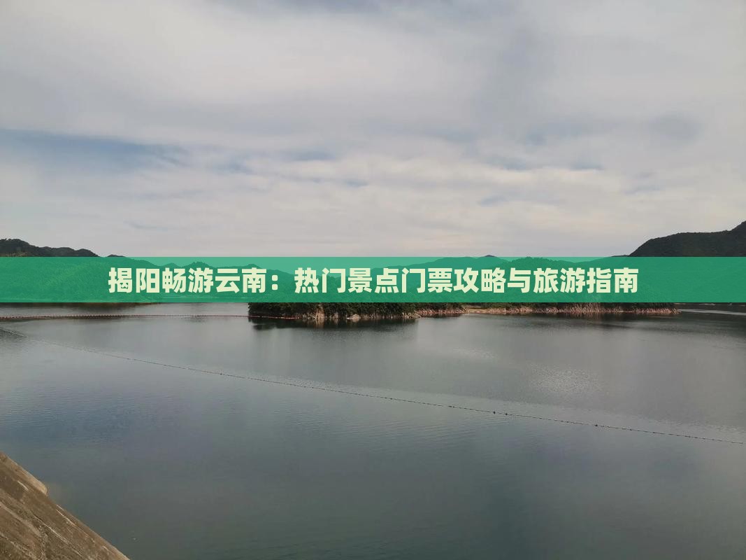 揭阳畅游云南：热门景点门票攻略与旅游指南