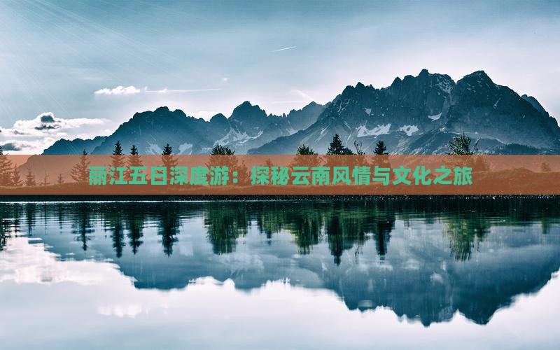 丽江五日深度游：探秘云南风情与文化之旅