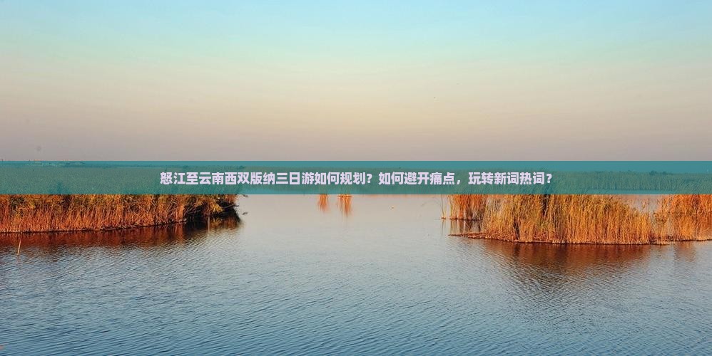 怒江至云南西双版纳三日游如何规划？如何避开痛点，玩转新词热词？