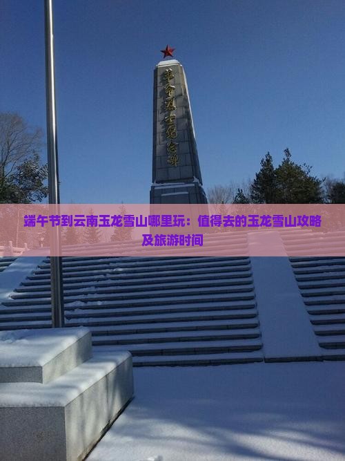 端午节到云南玉龙雪山哪里玩：值得去的玉龙雪山攻略及旅游时间