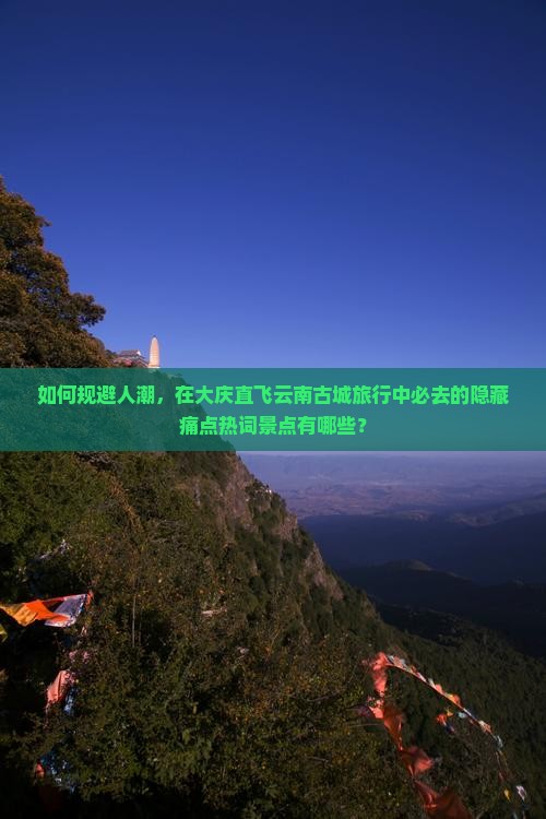 如何规避人潮，在大庆直飞云南古城旅行中必去的隐藏痛点热词景点有哪些？