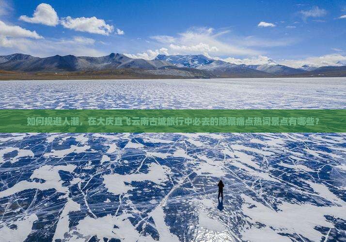 如何规避人潮，在大庆直飞云南古城旅行中必去的隐藏痛点热词景点有哪些？