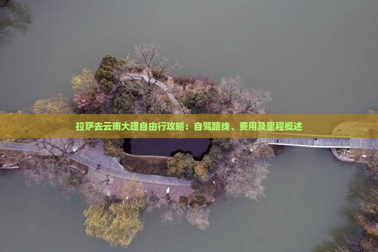 拉萨去云南大理自由行攻略：自驾路线、费用及里程概述