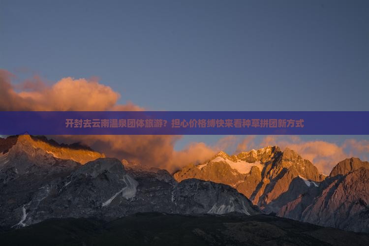 开封去云南温泉团体旅游？担心价格缚快来看种草拼团新方式
