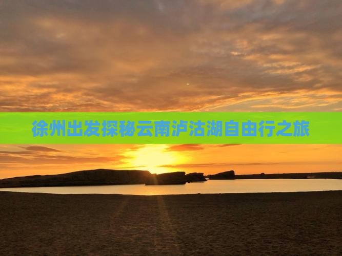 徐州出发探秘云南泸沽湖自由行之旅