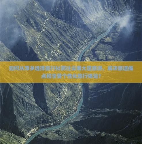 如何从萍乡选择旅行社前往云南大理旅游，解决旅途痛点和享受个性化旅行体验？