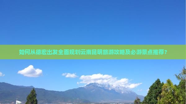 如何从德宏出发全面规划云南昆明旅游攻略及必游景点推荐？