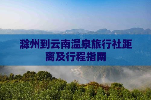滁州到云南温泉旅行社距离及行程指南