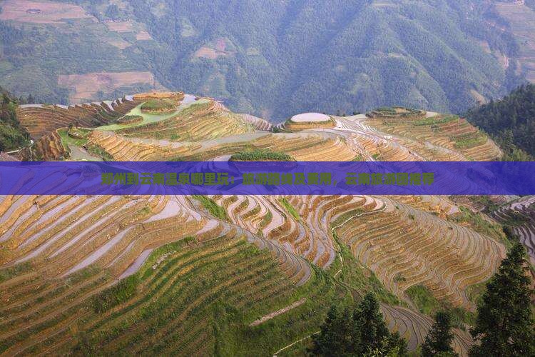 郑州到云南温泉哪里玩：旅游路线及费用，云南旅游团推荐