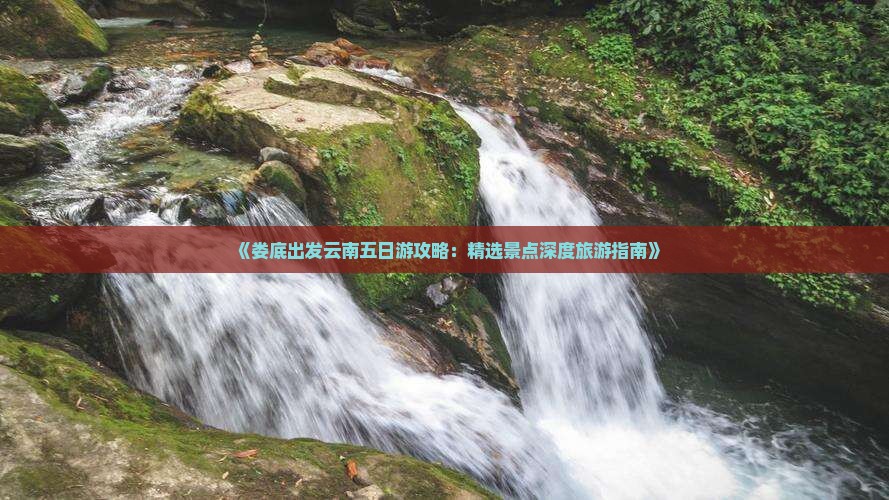 《娄底出发云南五日游攻略：精选景点深度旅游指南》