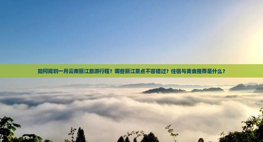 如何规划一月云南丽江旅游行程？哪些丽江景点不容错过？住宿与美食推荐是什么？
