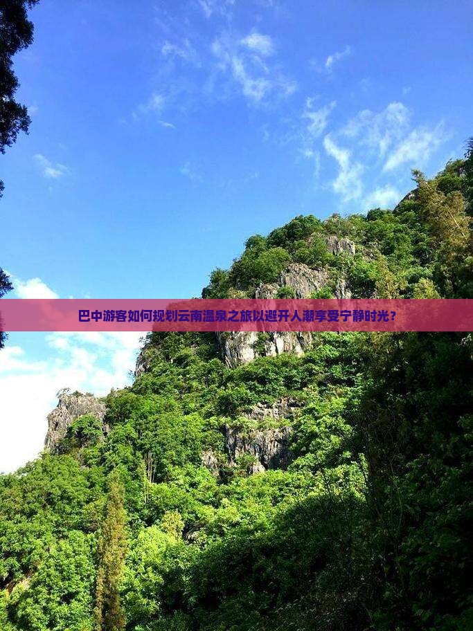 巴中游客如何规划云南温泉之旅以避开人潮享受宁静时光？
